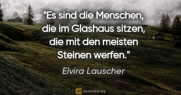Elvira Lauscher Zitat: "Es sind die Menschen, die im Glashaus sitzen, die mit den..."