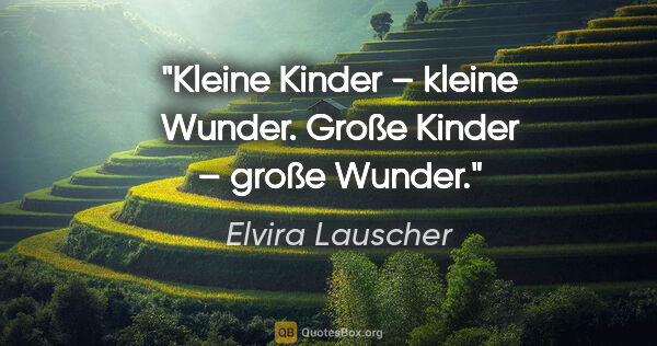 Elvira Lauscher Zitat: "Kleine Kinder – kleine Wunder.
Große Kinder – große Wunder."