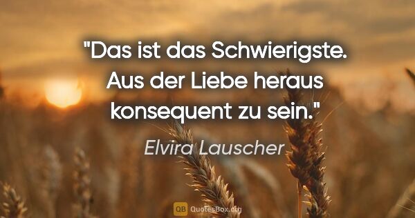 Elvira Lauscher Zitat: "Das ist das Schwierigste. Aus der Liebe heraus konsequent zu..."