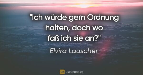 Elvira Lauscher Zitat: "Ich würde gern Ordnung halten,
doch wo faß ich sie an?"