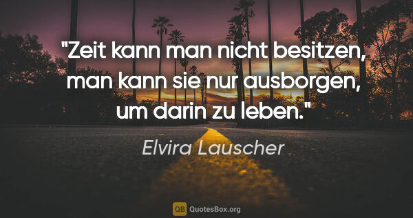 Elvira Lauscher Zitat: "Zeit kann man nicht besitzen, man kann sie nur ausborgen, um..."