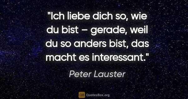 Peter Lauster Zitat: "Ich liebe dich so, wie du bist – gerade, weil du so anders..."