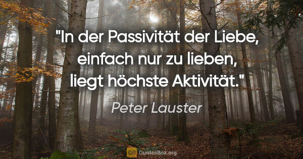Peter Lauster Zitat: "In der Passivität der Liebe, einfach nur zu lieben, liegt..."