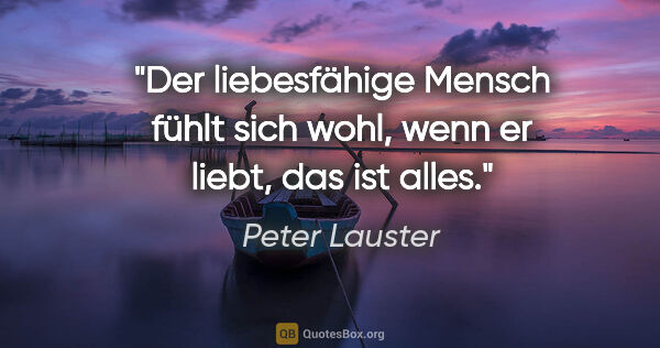 Peter Lauster Zitat: "Der liebesfähige Mensch fühlt sich wohl, wenn er liebt, das..."