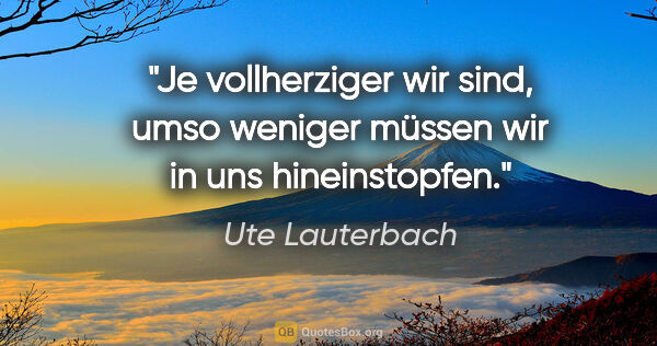 Ute Lauterbach Zitat: "Je vollherziger wir sind, umso weniger müssen wir in uns..."