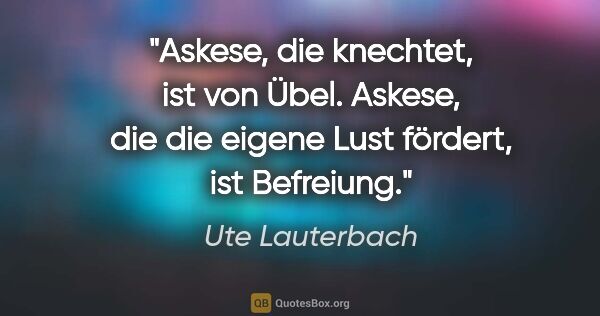Ute Lauterbach Zitat: "Askese, die knechtet, ist von Übel.
Askese, die die eigene..."