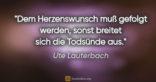 Ute Lauterbach Zitat: "Dem Herzenswunsch muß gefolgt werden,
sonst breitet sich die..."