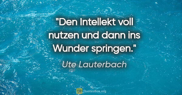 Ute Lauterbach Zitat: "Den Intellekt voll nutzen und dann ins Wunder springen."