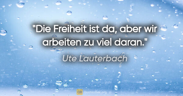 Ute Lauterbach Zitat: "Die Freiheit ist da, aber wir arbeiten zu viel daran."