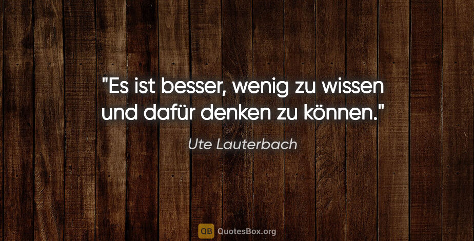 Ute Lauterbach Zitat: "Es ist besser, wenig zu wissen und dafür denken zu können."