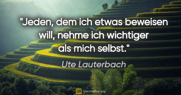 Ute Lauterbach Zitat: "Jeden, dem ich etwas beweisen will,
nehme ich wichtiger als..."