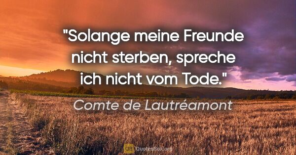 Comte de Lautréamont Zitat: "Solange meine Freunde nicht sterben, spreche ich nicht vom Tode."