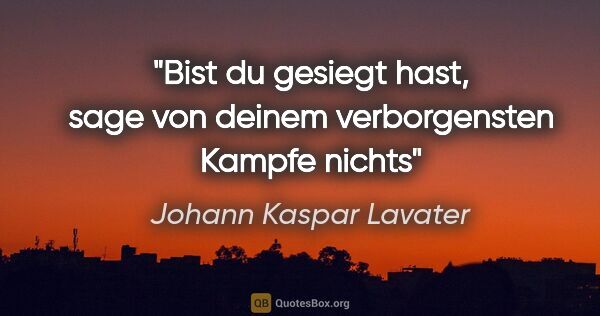 Johann Kaspar Lavater Zitat: "Bist du gesiegt hast, sage von deinem verborgensten Kampfe nichts"