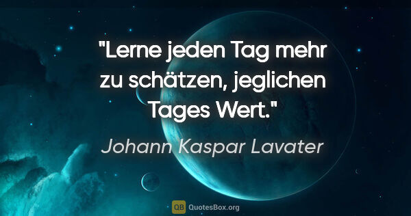 Johann Kaspar Lavater Zitat: "Lerne jeden Tag mehr zu schätzen, jeglichen Tages Wert."