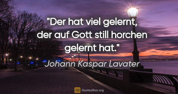 Johann Kaspar Lavater Zitat: "Der hat viel gelernt, der auf Gott still horchen gelernt hat."