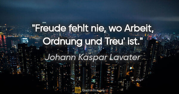 Johann Kaspar Lavater Zitat: "Freude fehlt nie, wo Arbeit, Ordnung und Treu' ist."