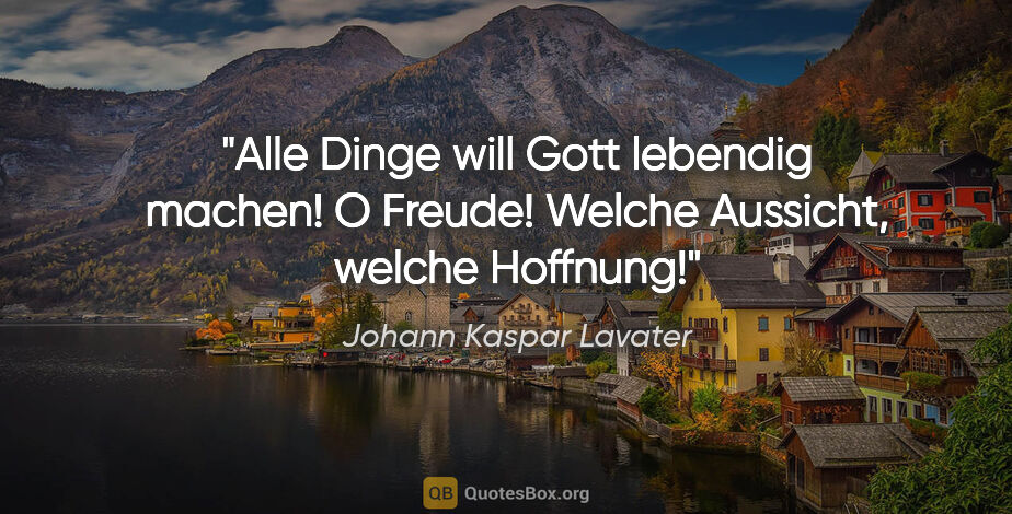 Johann Kaspar Lavater Zitat: "Alle Dinge will Gott lebendig machen! O Freude! Welche..."