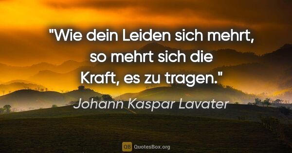 Johann Kaspar Lavater Zitat: "Wie dein Leiden sich mehrt, so mehrt sich die Kraft, es zu..."