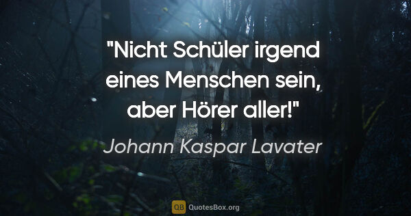 Johann Kaspar Lavater Zitat: "Nicht Schüler irgend eines Menschen sein, aber Hörer aller!"