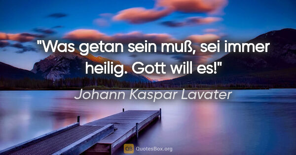 Johann Kaspar Lavater Zitat: "Was getan sein muß, sei immer heilig. Gott will es!"