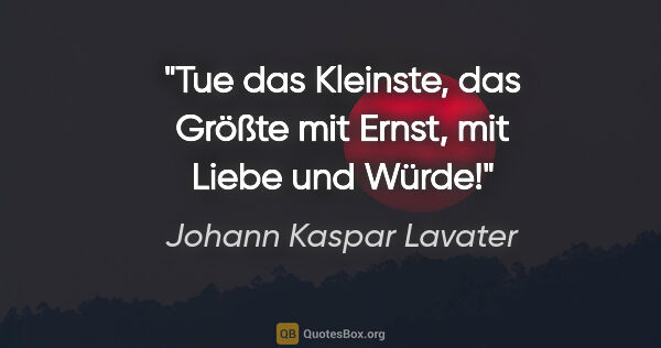 Johann Kaspar Lavater Zitat: "Tue das Kleinste, das Größte mit Ernst, mit Liebe und Würde!"