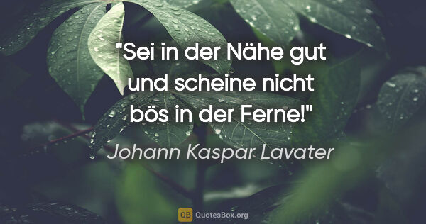 Johann Kaspar Lavater Zitat: "Sei in der Nähe gut und
scheine nicht bös in der Ferne!"