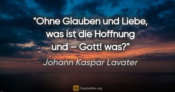 Johann Kaspar Lavater Zitat: "Ohne Glauben und Liebe, was ist die Hoffnung und – Gott! was?"