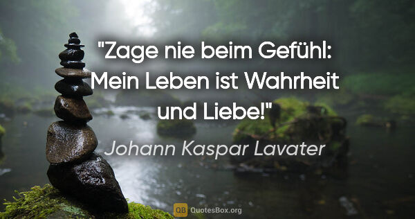 Johann Kaspar Lavater Zitat: "Zage nie beim Gefühl:
Mein Leben ist Wahrheit und Liebe!"