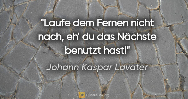 Johann Kaspar Lavater Zitat: "Laufe dem Fernen nicht nach,
eh' du das Nächste benutzt hast!"