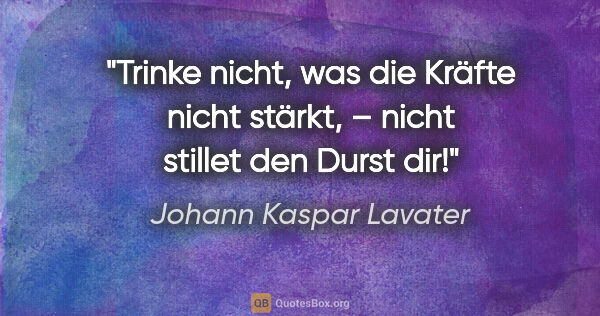Johann Kaspar Lavater Zitat: "Trinke nicht, was die Kräfte nicht stärkt,
– nicht stillet den..."