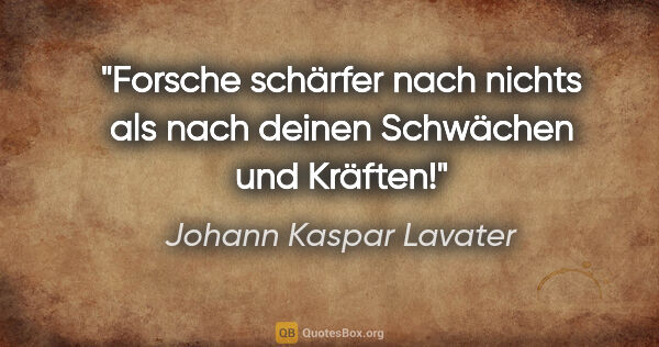 Johann Kaspar Lavater Zitat: "Forsche schärfer nach nichts als nach deinen Schwächen und..."