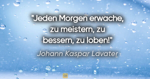 Johann Kaspar Lavater Zitat: "Jeden Morgen erwache, zu meistern,
zu bessern, zu loben!"