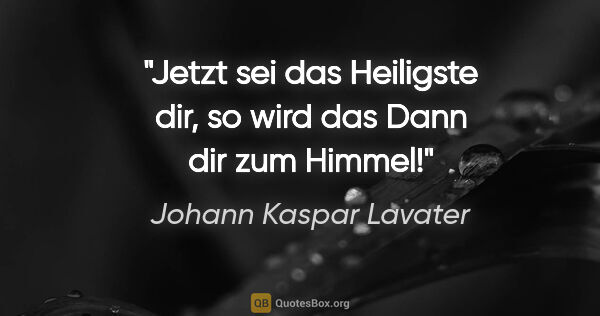 Johann Kaspar Lavater Zitat: ""Jetzt" sei das Heiligste dir,
so wird das "Dann" dir zum Himmel!"