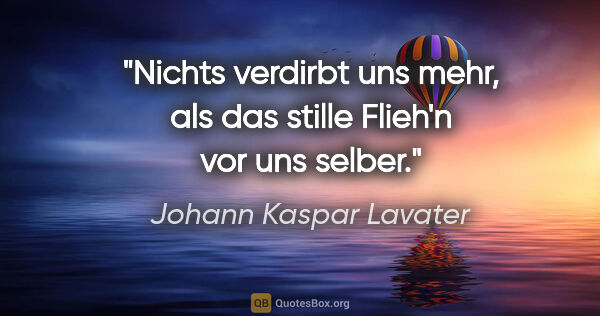 Johann Kaspar Lavater Zitat: "Nichts verdirbt uns mehr, als das stille Flieh'n vor uns selber."