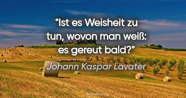 Johann Kaspar Lavater Zitat: "Ist es Weisheit zu tun, wovon man weiß: es gereut bald?"