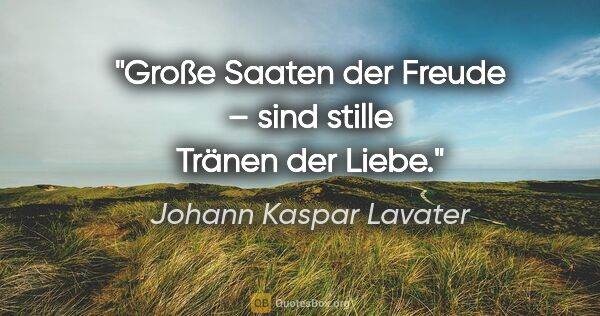 Johann Kaspar Lavater Zitat: "Große Saaten der Freude – sind stille Tränen der Liebe."