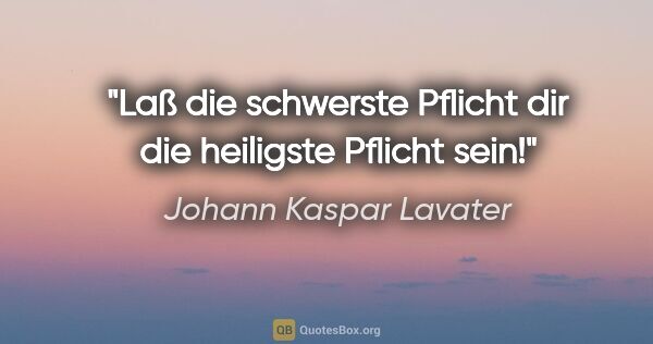 Johann Kaspar Lavater Zitat: "Laß die schwerste Pflicht dir die heiligste Pflicht sein!"