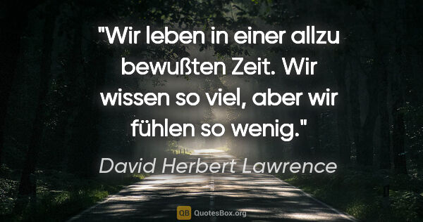 David Herbert Lawrence Zitat: "Wir leben in einer allzu bewußten Zeit. Wir wissen so viel,..."