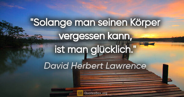 David Herbert Lawrence Zitat: "Solange man seinen Körper vergessen kann, ist man glücklich."