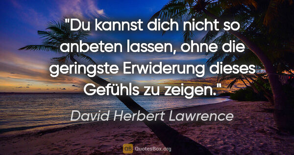 David Herbert Lawrence Zitat: "Du kannst dich nicht so anbeten lassen, ohne die geringste..."