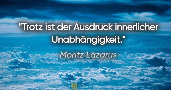 Moritz Lazarus Zitat: "Trotz ist der Ausdruck innerlicher Unabhängigkeit."