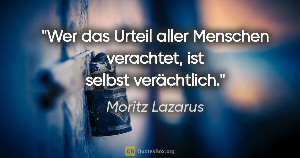 Moritz Lazarus Zitat: "Wer das Urteil aller Menschen verachtet, ist selbst verächtlich."