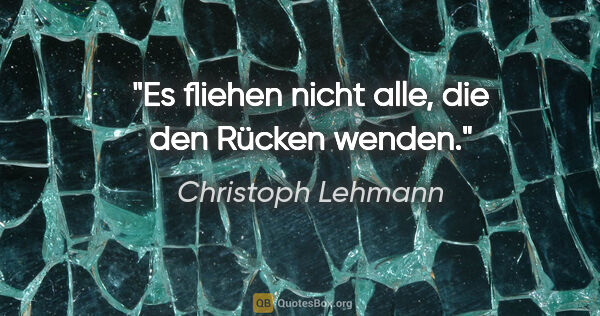 Christoph Lehmann Zitat: "Es fliehen nicht alle, die den Rücken wenden."