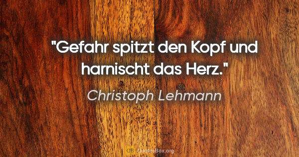 Christoph Lehmann Zitat: "Gefahr spitzt den Kopf und harnischt das Herz."
