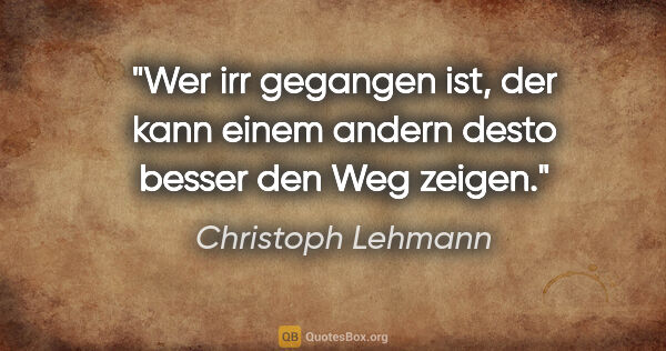 Christoph Lehmann Zitat: "Wer irr gegangen ist, der kann einem andern desto besser den..."