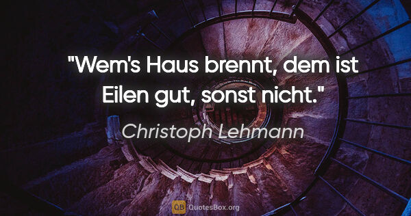 Christoph Lehmann Zitat: "Wem's Haus brennt, dem ist Eilen gut, sonst nicht."