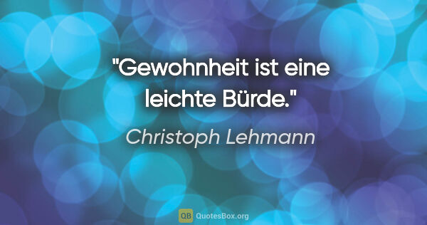 Christoph Lehmann Zitat: "Gewohnheit ist eine leichte Bürde."