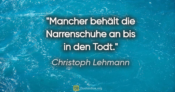 Christoph Lehmann Zitat: "Mancher behält die Narrenschuhe an bis in den Todt."