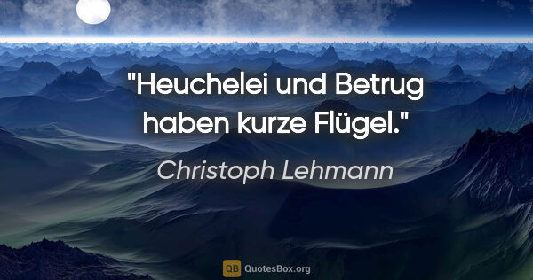 Christoph Lehmann Zitat: "Heuchelei und Betrug haben kurze Flügel."