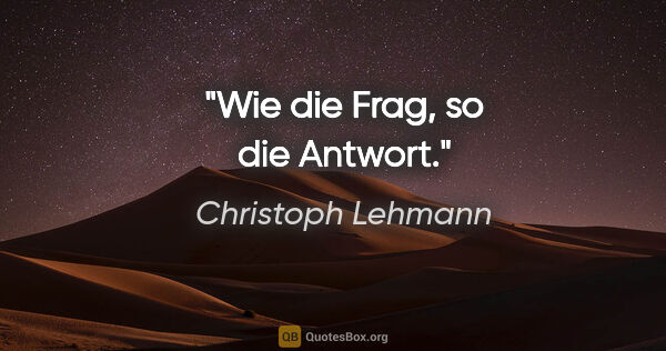 Christoph Lehmann Zitat: "Wie die Frag, so die Antwort."
